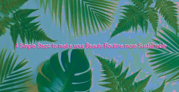 4 Simple Steps to make your Beauty Routine more Sustainable - TITLE MAG